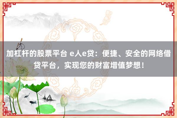 加杠杆的股票平台 e人e贷:便捷、安全的网络借贷平台,实现您的财富增值梦想!