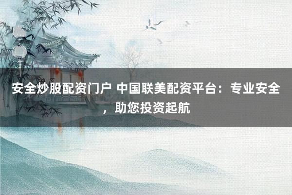 安全炒股配资门户 中国联美配资平台:专业安全,助您投资起航
