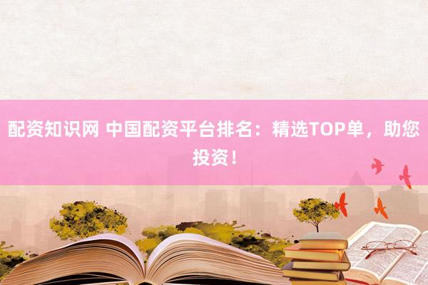 配资知识网 中国配资平台排名:精选TOP单,助您投资!
