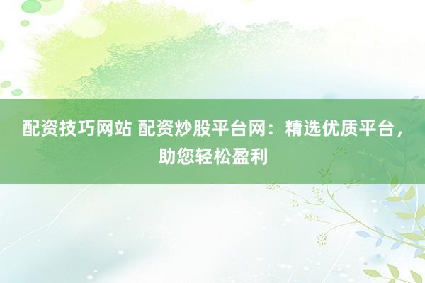 配资技巧网站 配资炒股平台网:精选优质平台,助您轻松盈利