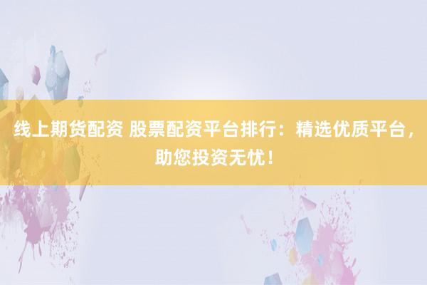 线上期货配资 股票配资平台排行:精选优质平台,助您投资无忧!