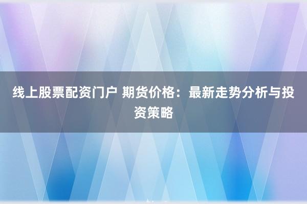 线上股票配资门户 期货价格：最新走势分析与投资策略