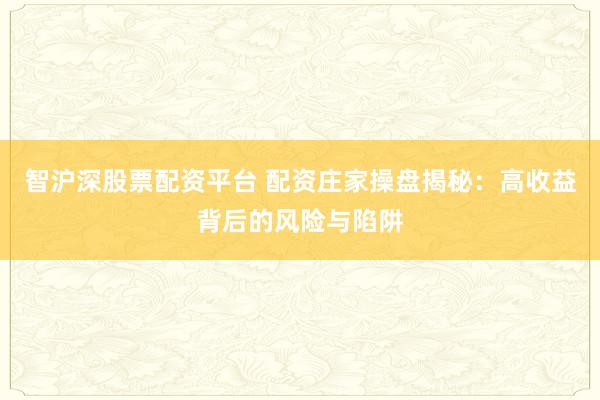 智沪深股票配资平台 配资庄家操盘揭秘：高收益背后的风险与陷阱