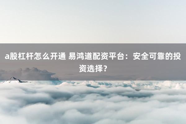 a股杠杆怎么开通 易鸿道配资平台：安全可靠的投资选择？