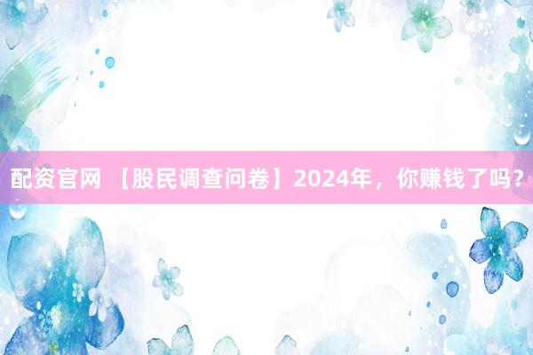 配资官网 【股民调查问卷】2024年，你赚钱了吗？