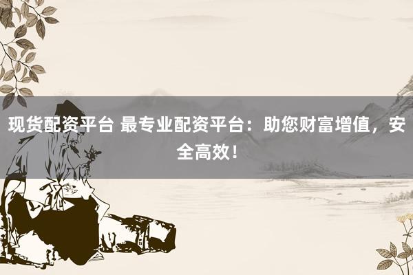 现货配资平台 最专业配资平台：助您财富增值，安全高效！