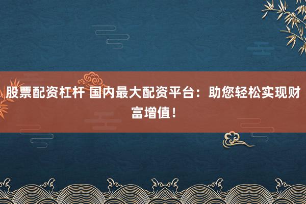 股票配资杠杆 国内最大配资平台：助您轻松实现财富增值！
