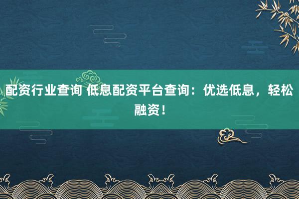 配资行业查询 低息配资平台查询：优选低息，轻松融资！