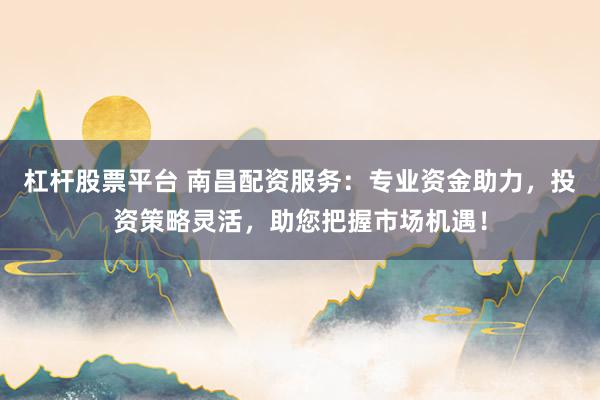 杠杆股票平台 南昌配资服务：专业资金助力，投资策略灵活，助您把握市场机遇！