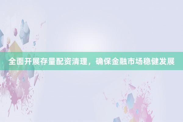 全面开展存量配资清理，确保金融市场稳健发展