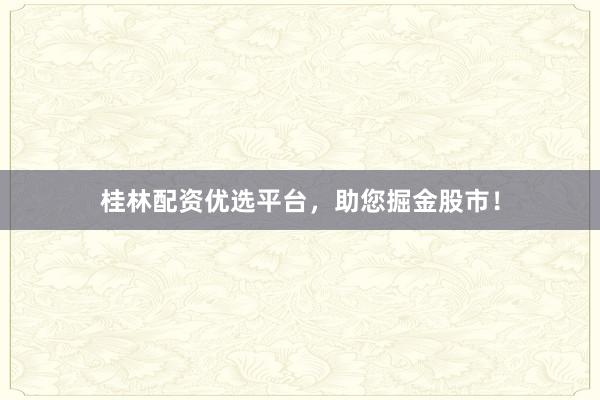 桂林配资优选平台，助您掘金股市！