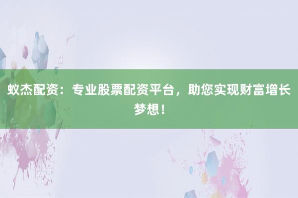 蚁杰配资:专业股票配资平台,助您实现财富增长梦想!