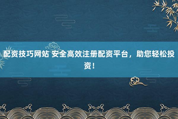 配资技巧网站 安全高效注册配资平台,助您轻松投资!