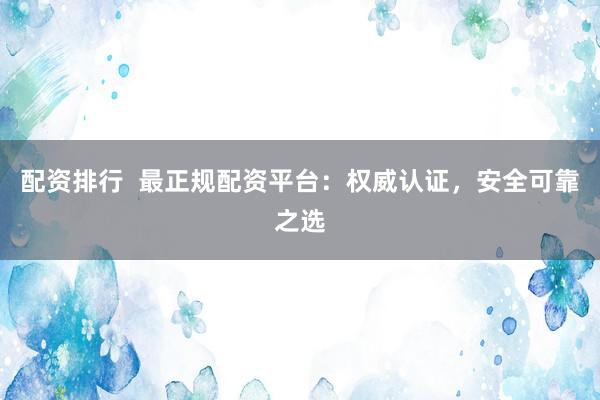配资排行  最正规配资平台：权威认证，安全可靠之选