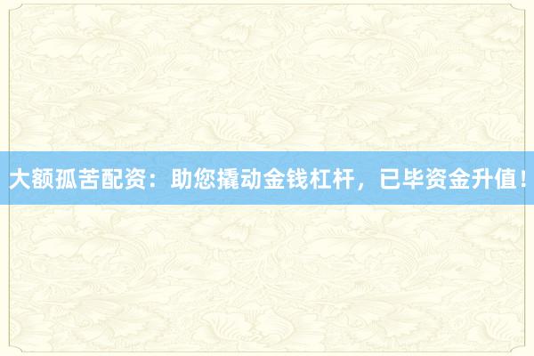 大额孤苦配资：助您撬动金钱杠杆，已毕资金升值！