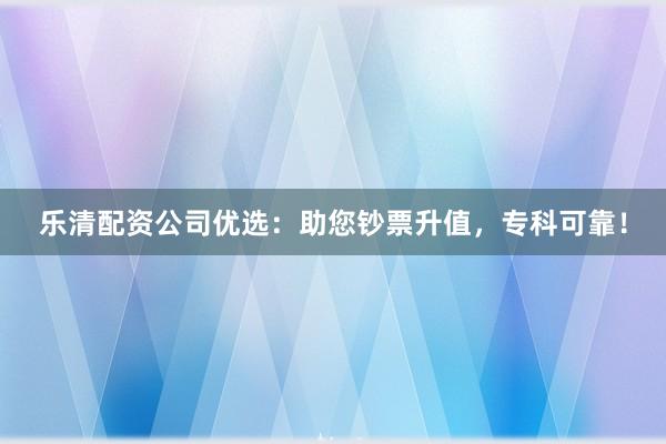 乐清配资公司优选：助您钞票升值，专科可靠！