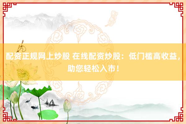 配资正规网上炒股 在线配资炒股：低门槛高收益，助您轻松入市！