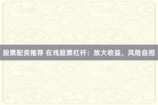 股票配资推荐 在线股票杠杆：放大收益，风险自担