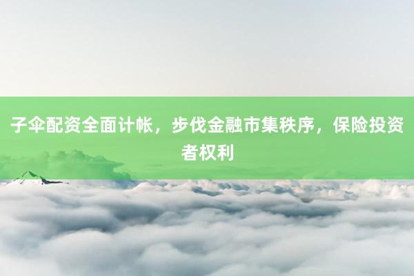 子伞配资全面计帐,步伐金融市集秩序,保险投资者权利