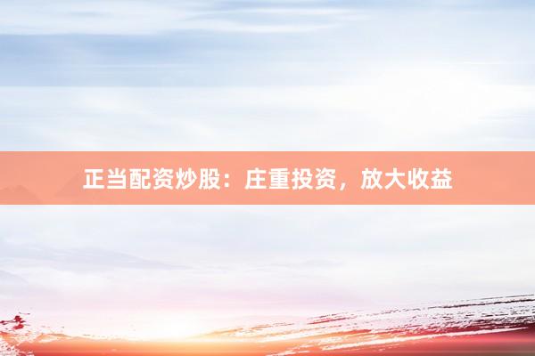 正当配资炒股：庄重投资，放大收益