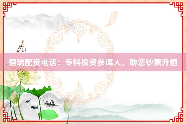 恒瑞配资电话：专科投资参谋人，助您钞票升值