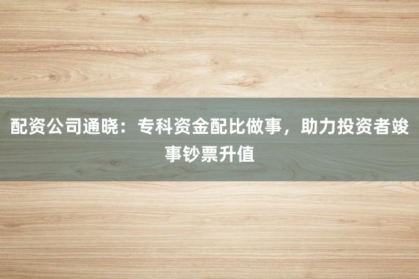 配资公司通晓:专科资金配比做事,助力投资者竣事钞票升值