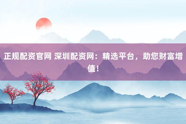 正规配资官网 深圳配资网：精选平台，助您财富增值！