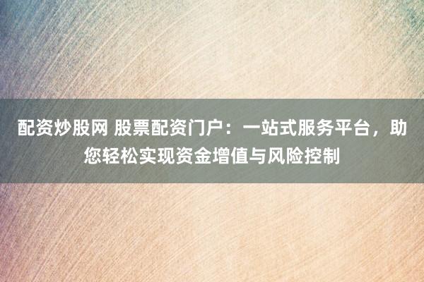 配资炒股网 股票配资门户：一站式服务平台，助您轻松实现资金增值与风险控制