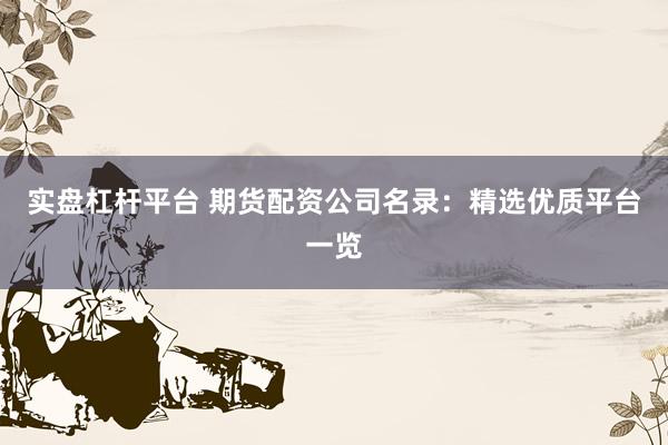 实盘杠杆平台 期货配资公司名录：精选优质平台一览
