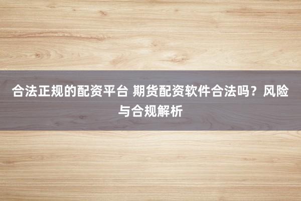 合法正规的配资平台 期货配资软件合法吗？风险与合规解析