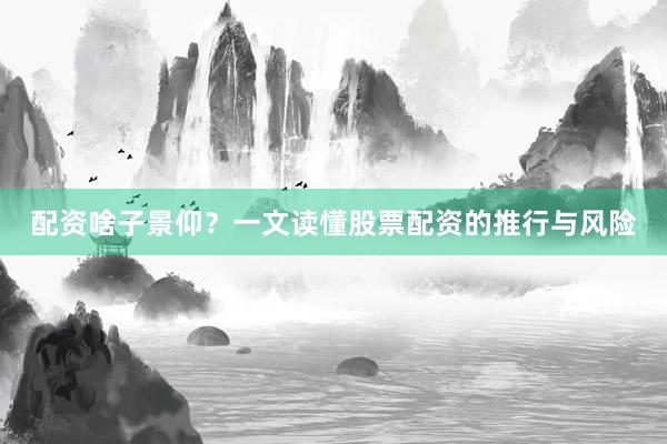配资啥子景仰？一文读懂股票配资的推行与风险