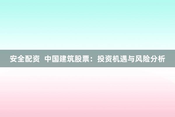 安全配资  中国建筑股票：投资机遇与风险分析