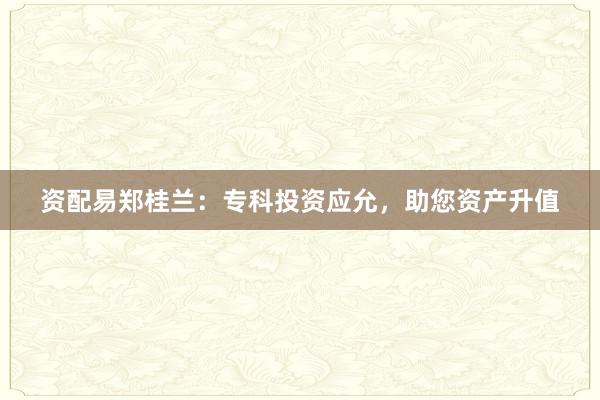 资配易郑桂兰：专科投资应允，助您资产升值