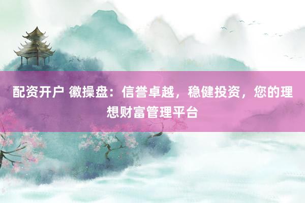 配资开户 徽操盘：信誉卓越，稳健投资，您的理想财富管理平台