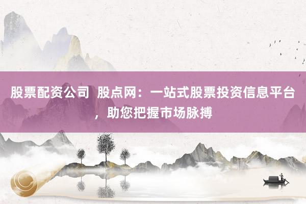 股票配资公司  股点网：一站式股票投资信息平台，助您把握市场脉搏