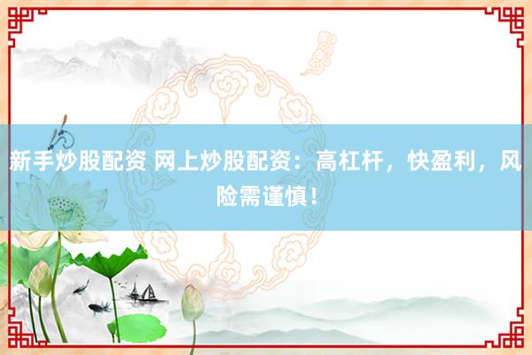 新手炒股配资 网上炒股配资：高杠杆，快盈利，风险需谨慎！