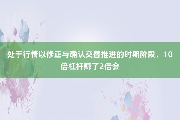 处于行情以修正与确认交替推进的时期阶段，10倍杠杆赚了2倍会