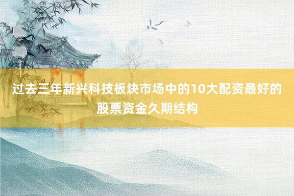 过去三年新兴科技板块市场中的10大配资最好的股票资金久期结构