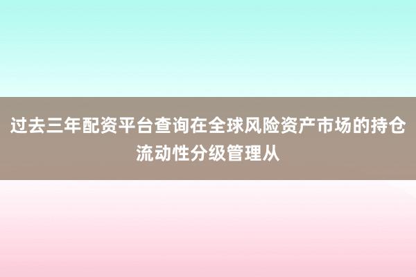 过去三年配资平台查询在全球风险资产市场的持仓流动性分级管理从