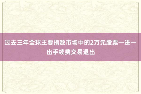 过去三年全球主要指数市场中的2万元股票一进一出手续费交易退出