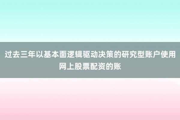 过去三年以基本面逻辑驱动决策的研究型账户使用网上股票配资的账