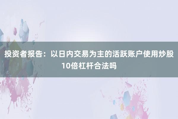 投资者报告：以日内交易为主的活跃账户使用炒股10倍杠杆合法吗