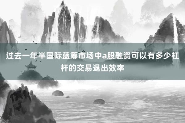 过去一年半国际蓝筹市场中a股融资可以有多少杠杆的交易退出效率