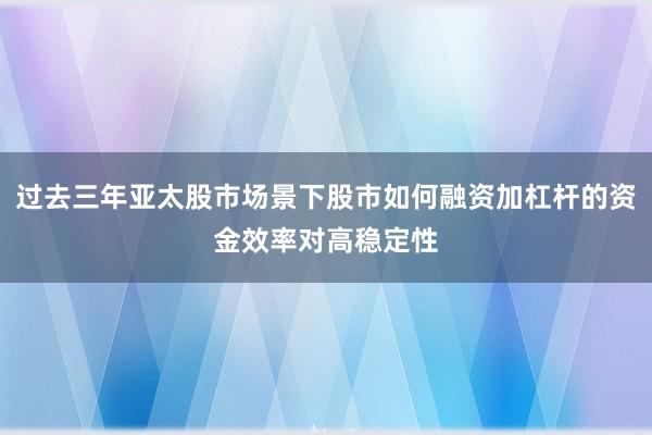 过去三年亚太股市场景下股市如何融资加杠杆的资金效率对高稳定性
