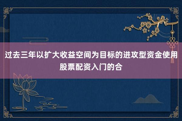 过去三年以扩大收益空间为目标的进攻型资金使用股票配资入门的合