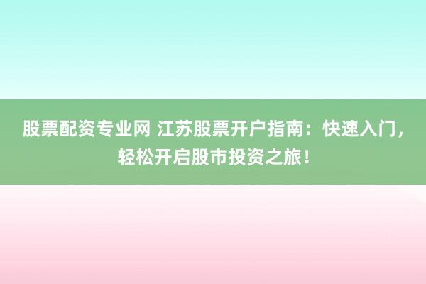 股票配资专业网 江苏股票开户指南：快速入门，轻松开启股市投资之旅！