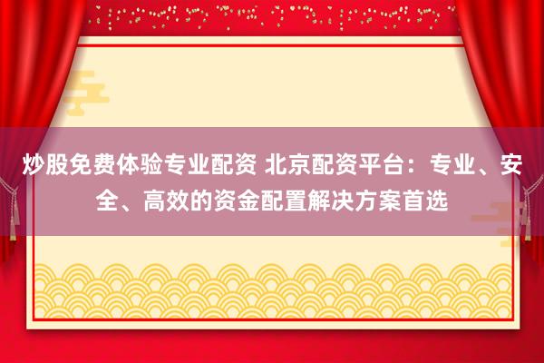 炒股免费体验专业配资 北京配资平台：专业、安全、高效的资金配置解决方案首选