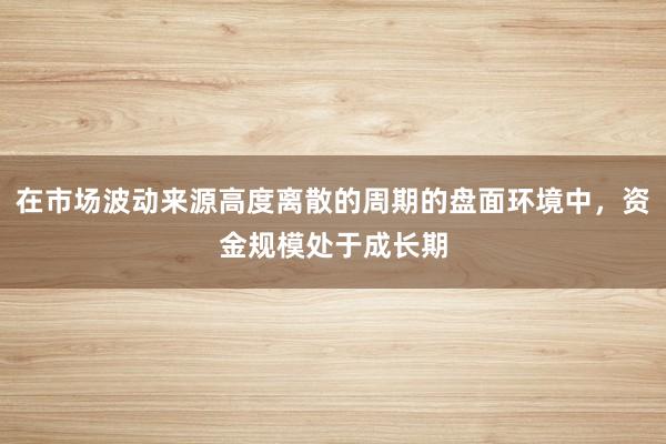 在市场波动来源高度离散的周期的盘面环境中，资金规模处于成长期