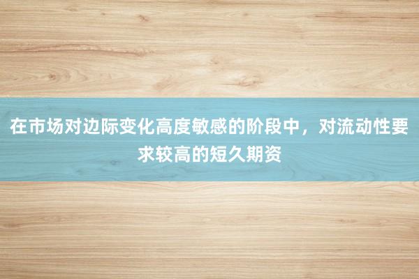 在市场对边际变化高度敏感的阶段中，对流动性要求较高的短久期资