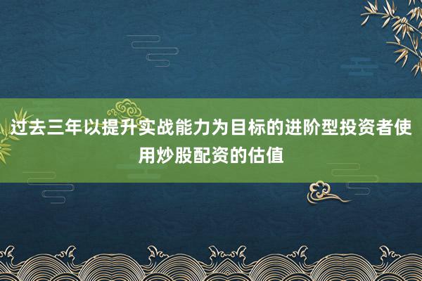 过去三年以提升实战能力为目标的进阶型投资者使用炒股配资的估值